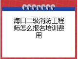 海口二级消防工程师怎么报名培训费用