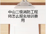中山二级消防工程师怎么报名培训费用
