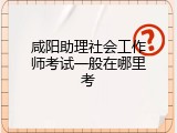 咸阳助理社会工作师考试一般在哪里考