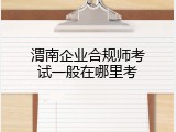 渭南企业合规师考试一般在哪里考