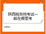 陕西税务师考试一般在哪里考