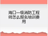 海口一级消防工程师怎么报名培训费用