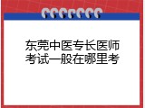 东莞中医专长医师考试一般在哪里考