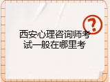 西安心理咨询师考试一般在哪里考