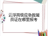 云浮高级应急救援员证在哪里报考