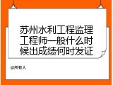 苏州水利工程监理工程师一般什么时候出成绩何时发证