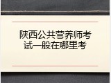 陕西公共营养师考试一般在哪里考