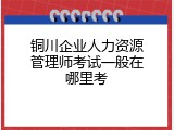 铜川企业人力资源管理师考试一般在哪里考