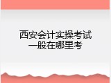 西安会计实操考试一般在哪里考
