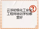 云浮初级化工安全工程师培训学校哪里好