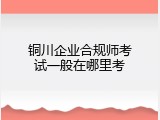 铜川企业合规师考试一般在哪里考