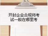 开封企业合规师考试一般在哪里考
