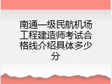 南通一级民航机场工程建造师考试合格线介绍具体多少分