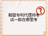 鹤壁专利代理师考试一般在哪里考