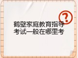 鹤壁家庭教育指导考试一般在哪里考