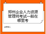 郑州企业人力资源管理师考试一般在哪里考