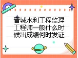 晋城水利工程监理工程师一般什么时候出成绩何时发证