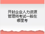 开封企业人力资源管理师考试一般在哪里考