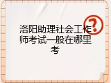 洛阳助理社会工作师考试一般在哪里考