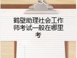 鹤壁助理社会工作师考试一般在哪里考