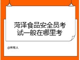 菏泽食品安全员考试一般在哪里考
