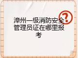 漳州一级消防安全管理员证在哪里报考