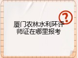 厦门农林水利环评师证在哪里报考