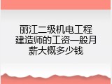 丽江二级机电工程建造师的工资一般月薪大概多少钱