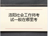 洛阳社会工作师考试一般在哪里考