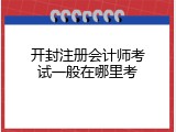 开封注册会计师考试一般在哪里考