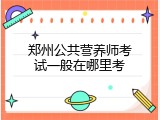 郑州公共营养师考试一般在哪里考