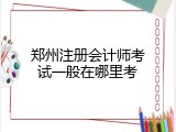 郑州注册会计师考试一般在哪里考
