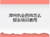 漳州执业药师怎么报名培训费用
