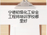 宁德初级化工安全工程师培训学校哪里好