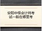 安阳中级会计师考试一般在哪里考