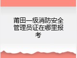 莆田一级消防安全管理员证在哪里报考