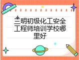 三明初级化工安全工程师培训学校哪里好