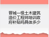 晋城一级土木建筑造价工程师培训政府补贴吗具体多少