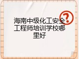 海南中级化工安全工程师培训学校哪里好