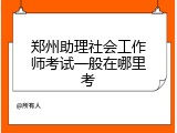 郑州助理社会工作师考试一般在哪里考