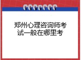 郑州心理咨询师考试一般在哪里考