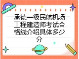 承德一级民航机场工程建造师考试合格线介绍具体多少分