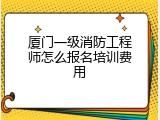 厦门一级消防工程师怎么报名培训费用