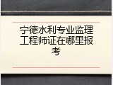 宁德水利专业监理工程师证在哪里报考