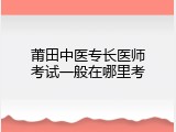 莆田中医专长医师考试一般在哪里考