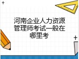 河南企业人力资源管理师考试一般在哪里考