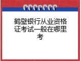 鹤壁银行从业资格证考试一般在哪里考