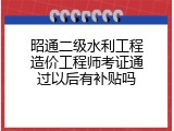 昭通二级水利工程造价工程师考证通过以后有补贴吗