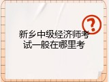 新乡中级经济师考试一般在哪里考