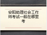 安阳助理社会工作师考试一般在哪里考